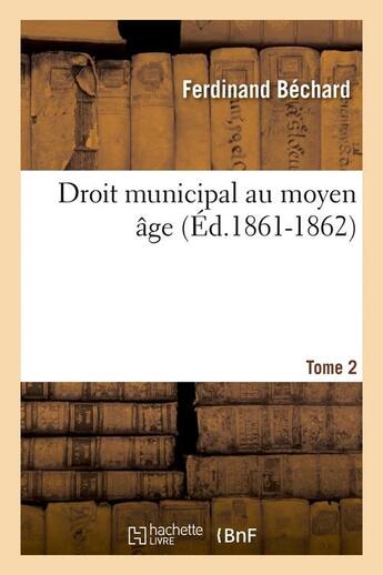 Couverture du livre « Droit municipal au moyen âge. Tome 2 (Éd.1861-1862) » de Bechard Ferdinand aux éditions Hachette Bnf