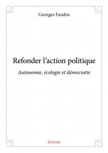 Couverture du livre « Refonder l'action politique ; autonomie, écologie et démocratie » de Georges Fandos aux éditions Edilivre