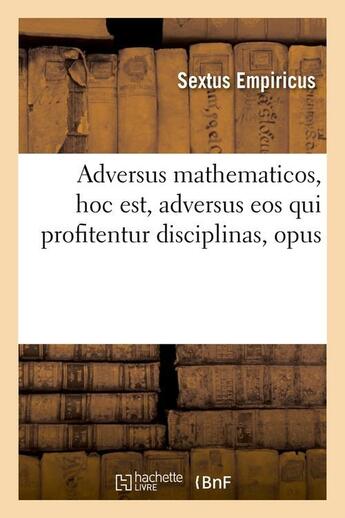 Couverture du livre « Adversus mathematicos , hoc est, adversus eos qui profitentur disciplinas, opus » de Sextus Empiricus aux éditions Hachette Bnf