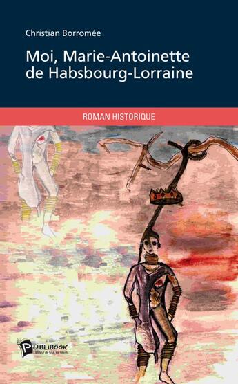 Couverture du livre « Moi, Marie-Antoinette de Habsbourg-Lorraine » de Christian Borromee aux éditions Publibook