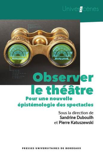 Couverture du livre « Observer le théâtre : pour une nouvelle épistémologie des spectacles » de Pierre Katuszewski et Sandrine Dubouilh aux éditions Pu De Bordeaux