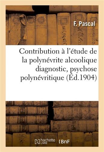 Couverture du livre « Contribution a l'etude de la polynevrite alcoolique : diagnostic, psychose polynevritique » de Pascal F aux éditions Hachette Bnf
