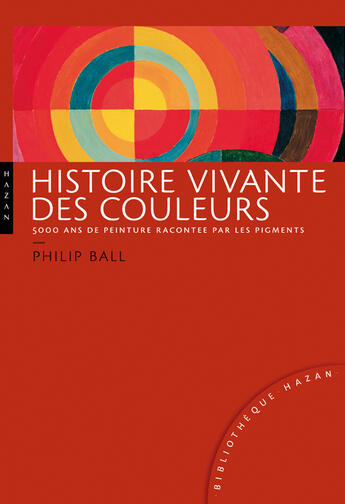 Couverture du livre « Histoire vivante des couleurs ; 5000 ans de peinture racontée par les pigments » de Philippe Ball aux éditions Hazan