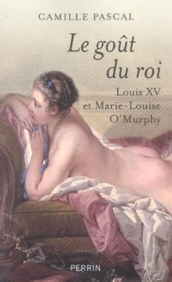 Couverture du livre « Le goût du roi ; louis XV et marie-louise o'murphy » de Camille Pascal aux éditions Perrin