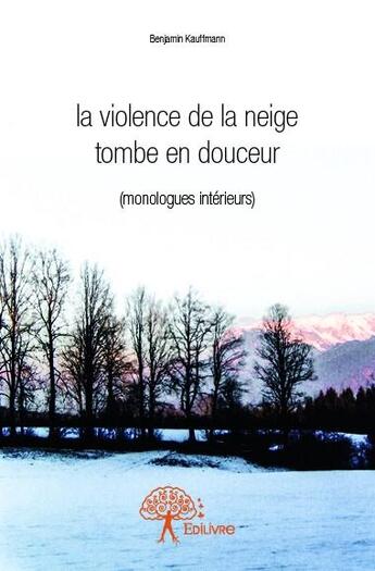 Couverture du livre « La violence de la neige tombe en douceur ; monologues intérieurs » de Benjamin Kauffmann aux éditions Edilivre