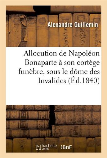 Couverture du livre « Allocution de napoleon bonaparte a son cortege funebre, sous le dome des invalides, 15 decembre 1840 » de Guillemin aux éditions Hachette Bnf