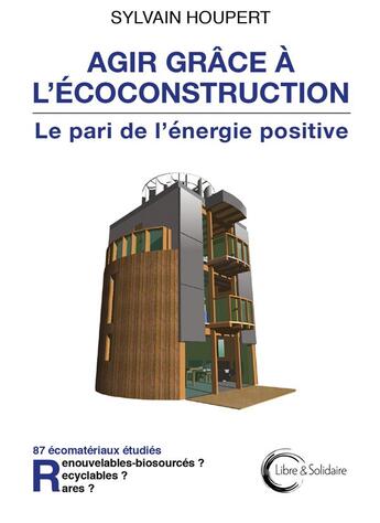 Couverture du livre « Agir grâce à l'écoconstruction : le pari de l'énergie positive » de Sylvain Houpert aux éditions Libre & Solidaire