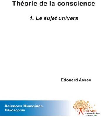 Couverture du livre « Théorie de la conscience t.1 ; le sujet univers » de Edouard Asseo aux éditions Edilivre