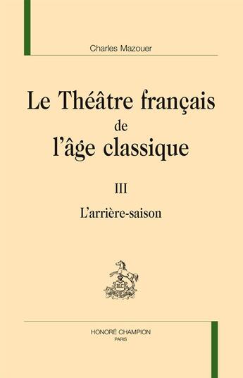 Couverture du livre « Le théâtre français de l'âge classique t.3 ; l'arrière saison » de Charles Mazouer aux éditions Honore Champion