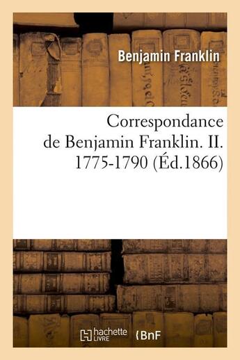 Couverture du livre « Correspondance de Benjamin Franklin. II. 1775-1790 (Éd.1866) » de Benjamin Franklin aux éditions Hachette Bnf