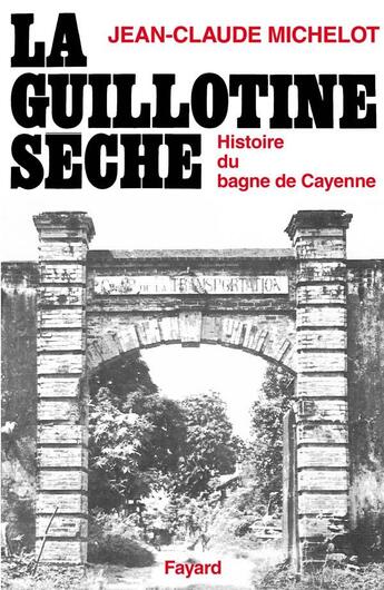 Couverture du livre « La guillotine sèche : histoire du bagne de Cayenne » de Michelot Jean-Claude aux éditions Fayard