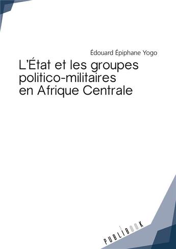 Couverture du livre « L'État et les groupes politico-militaires en Afrique Centrale » de Edouard Epiphane Yogo aux éditions Publibook