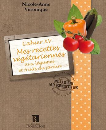 Couverture du livre « Cahier XV ; mes recettes végétariennes aux légumes et fruits du jardin » de Nicole-Anne Veronique aux éditions Bonneton