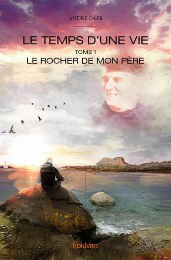 Couverture du livre « Le temps d'une vie t.1 ; le rocher de mon père » de Andre Caer aux éditions Edilivre