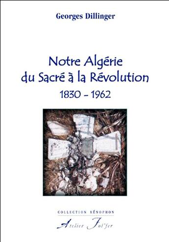 Couverture du livre « Notre Algérie du sacré à la révolution, 1830-1962 » de Georges Dillinger aux éditions Atelier Fol'fer