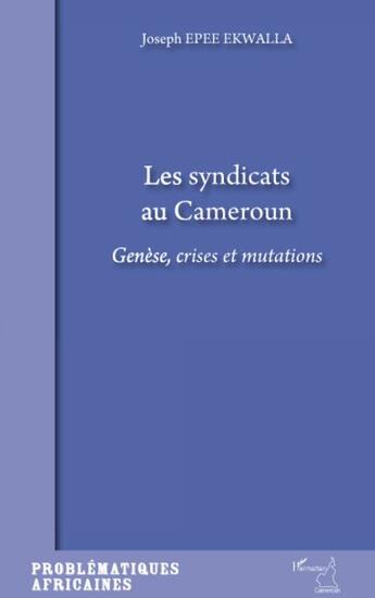 Couverture du livre « Les syndicats au Cameroun ; génèse, crises et mutations » de Joseph Epee Ekwalla aux éditions L'harmattan