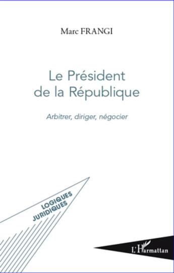 Couverture du livre « Le Président de la République ; arbitrer, diriger, négocier » de Marc Frangi aux éditions L'harmattan