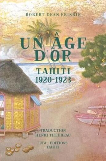 Couverture du livre « Un âge d'or ; Tahiti 1920-1923 » de Robert Dean Frisbie aux éditions Ura