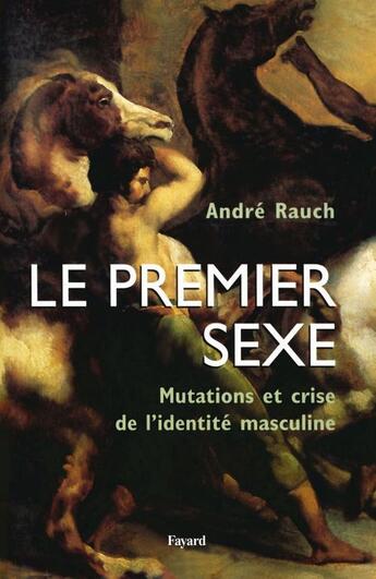 Couverture du livre « Le premier sexe : Mutations et crise de l'identité masculine » de Andre Rauch aux éditions Fayard