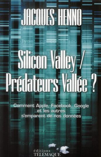 Couverture du livre « Silicon Valley / prédateurs vallée ? comment Apple, Facebook, Google et les autres s'emparent de nos données » de Jacques Henno aux éditions Telemaque