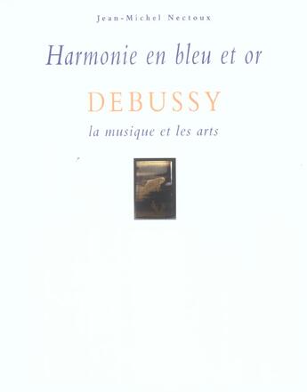 Couverture du livre « Harmonie En Bleu Et Or ; Debussy, La Musique Et Les Arts » de Jean-Michel Nectoux aux éditions Fayard