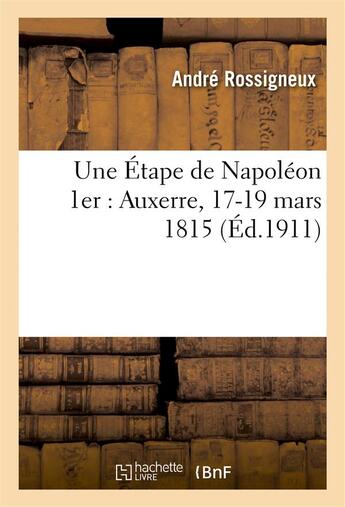 Couverture du livre « Une etape de napoleon 1er : auxerre, 17-19 mars 1815 » de Rossigneux Andre aux éditions Hachette Bnf