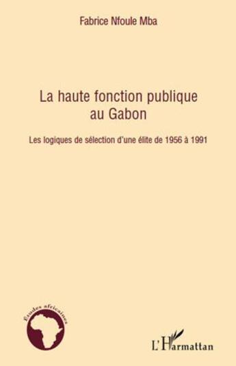 Couverture du livre « La haute fonction publique au Gabon ; les logiques de sélection d'une élite de 1956 à 1991 » de Fabrice Nfoule Mba aux éditions L'harmattan