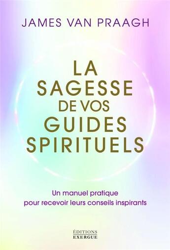Couverture du livre « La sagesse de vos guides spirituels : Un manuel pratique pour recevoir leurs conseils inspirants » de James Van Praagh aux éditions Exergue