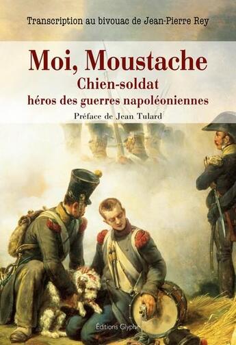 Couverture du livre « Moi, moustache, chien-soldat, héros des guerres napoléoniennes » de Jean-Pierre Rey aux éditions Glyphe Essais