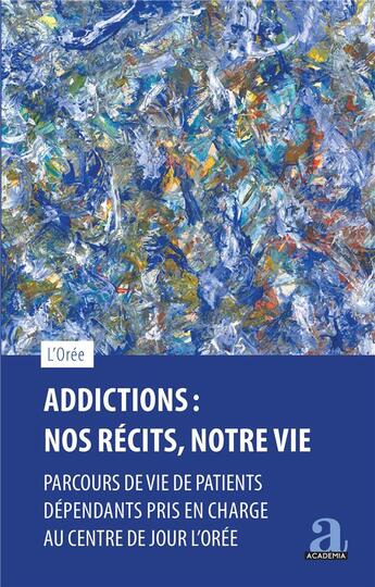 Couverture du livre « Addictions : nos récits, notre vie : parcours de vie de patients dépendants pris en charge » de Asbl L'Oree aux éditions Academia