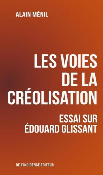 Couverture du livre « Les voies de la créolisation ; essai sur Edouard Glissant » de Alain Menil aux éditions De L'incidence