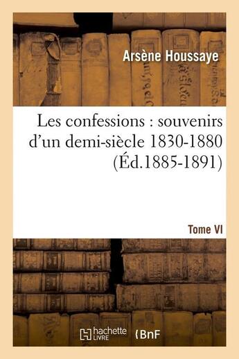 Couverture du livre « Les confessions : souvenirs d'un demi-siècle 1830-1880. Tome VI (Éd.1885-1891) » de Arsene Houssaye aux éditions Hachette Bnf