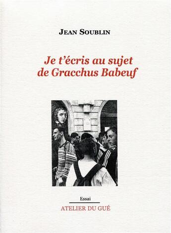 Couverture du livre « Je t'écris au sujet de Gracchus Baboeuf » de Jean Soublin aux éditions Atelier Du Gue