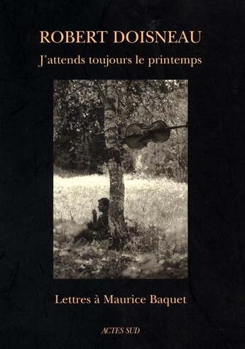 Couverture du livre « J'attends toujours le printemps ; lettres à Maurice Baquet » de Robert Doisneau aux éditions Actes Sud