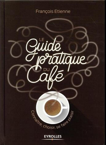 Couverture du livre « Le guide pratique du café ; connaître, choisir et se faire plaisir » de Etienne Francois aux éditions Eyrolles