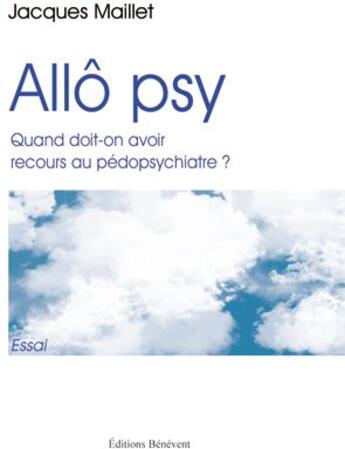 Couverture du livre « Allô psy ; quand oit-on avoir recours au pédopsychiatre ? » de Jacques Maillet aux éditions Benevent