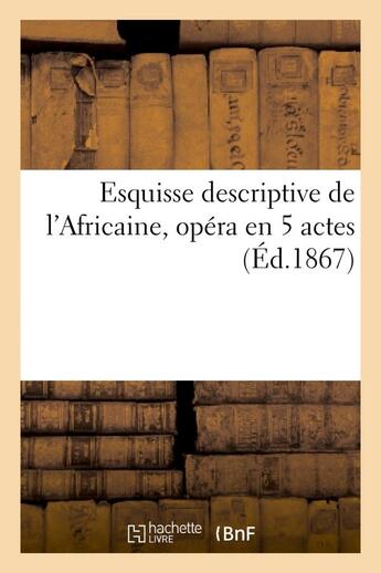 Couverture du livre « Esquisse descriptive de l'africaine, opera en 5 actes : paroles de scribe, musique de meyerbeer - ; » de  aux éditions Hachette Bnf