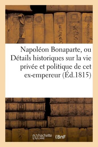 Couverture du livre « Napoleon bonaparte, ou details historiques sur la vie privee et politique de cet ex-empereur - ; dep » de  aux éditions Hachette Bnf