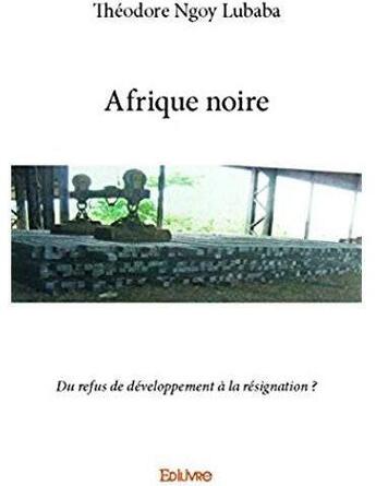 Couverture du livre « Afrique noire ; Du refus de développement à la résignation ? » de Ngoy Lubaba Theodore aux éditions Edilivre