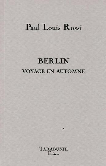 Couverture du livre « Berlin voyage en automne - paul louis rossi » de Paul Louis Rossi aux éditions Tarabuste