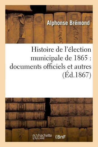 Couverture du livre « Histoire de l'election municipale de 1865 : documents officiels et autres » de Bremond Alphonse aux éditions Hachette Bnf