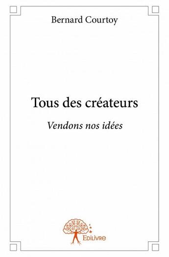 Couverture du livre « Tous des créateurs ; vendons nos idées » de Bernard Courtoy aux éditions Edilivre