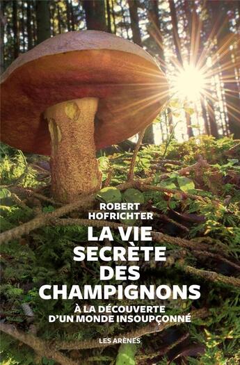 Couverture du livre « La vie secrète des champignons ; à la découverte d'un monde insoupçonné » de Robert Hofrichter aux éditions Les Arenes