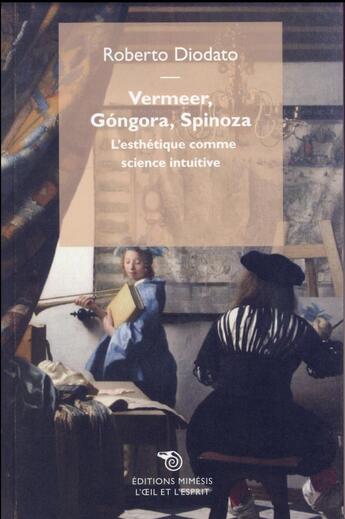 Couverture du livre « Vermeer, Gongora, Spinoza ; l'esthétique comme science intuitive » de L'Oeil Et L'Esprit aux éditions Mimesis