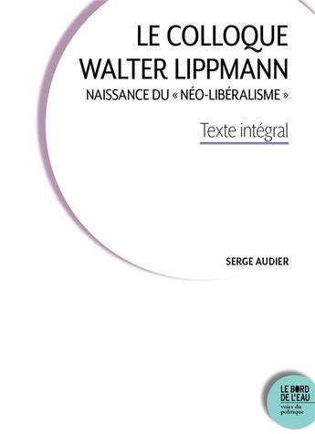 Couverture du livre « Le colloque Walter Lippmann : naissance du néo-libéralisme » de Serge Audier aux éditions Bord De L'eau