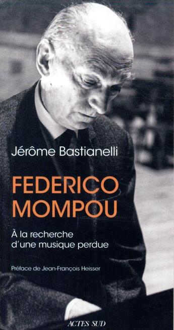 Couverture du livre « Federico Mompou (1893-1987) ; à la recherche d'une musique perdue » de Jerome Bastianelli aux éditions Actes Sud