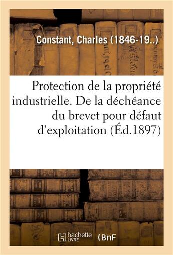 Couverture du livre « Protection de la propriete industrielle. de la decheance du brevet pour defaut d'exploitation - dete » de Constant Charles aux éditions Hachette Bnf