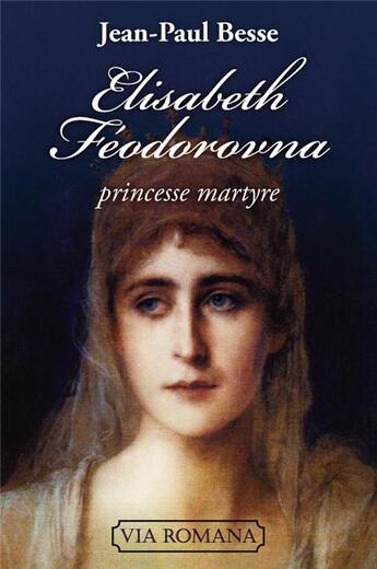 Couverture du livre « Elisabeth Féodorovna ; princesse et martyre » de Jean-Paul Besse aux éditions Via Romana