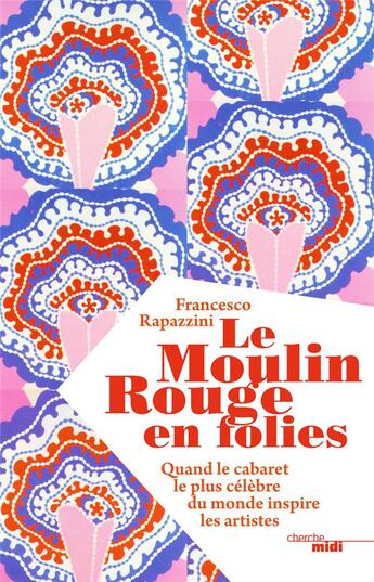 Couverture du livre « Le Moulin Rouge en folies ; quand le cabaret le plus célèbre du monde inspire les artistes » de Francesco Rapazzini aux éditions Cherche Midi