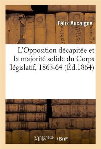 Couverture du livre « L'opposition decapitee et la majorite solide du corps legislatif, 1863-64 » de Aucaigne aux éditions Hachette Bnf